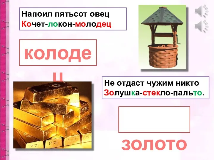 Напоил пятьсот овец Кочет-локон-молодец. колодец золото Не отдаст чужим никто Золушка-стекло-пальто.