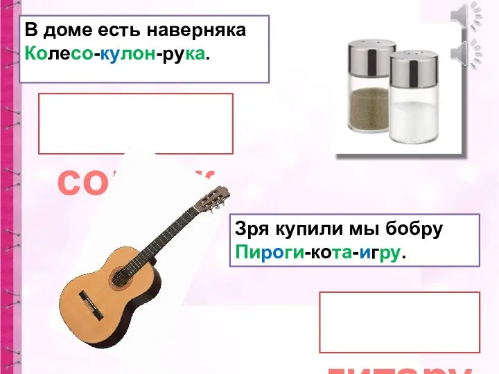 солонка гитару В доме есть наверняка Колесо-кулон-рука. Зря купили мы бобру Пироги-кота-игру.