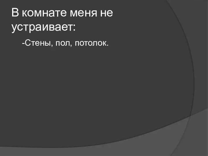 В комнате меня не устраивает: -Стены, пол, потолок.