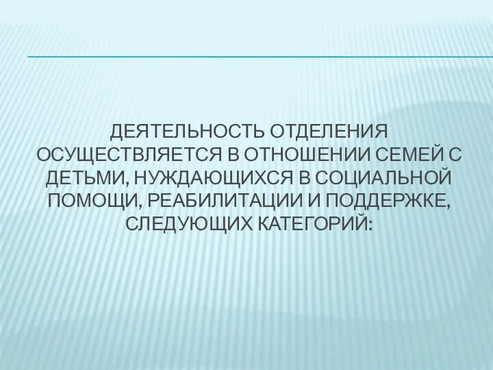 ДЕЯТЕЛЬНОСТЬ ОТДЕЛЕНИЯ ОСУЩЕСТВЛЯЕТСЯ В ОТНОШЕНИИ СЕМЕЙ С ДЕТЬМИ, НУЖДАЮЩИХСЯ В СОЦИАЛЬНОЙ