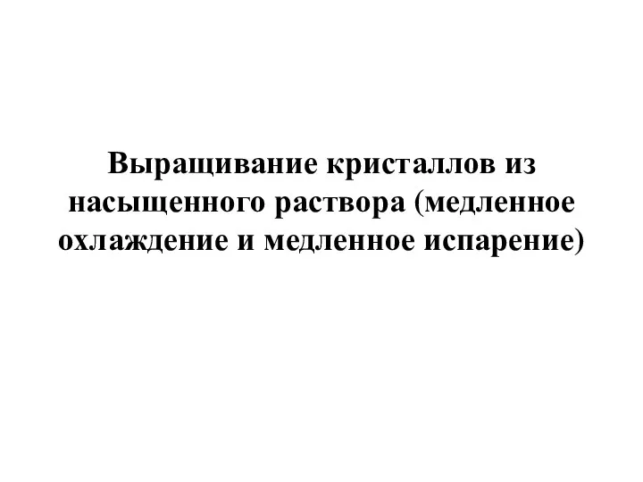 Выращивание кристаллов из насыщенного раствора (медленное охлаждение и медленное испарение)