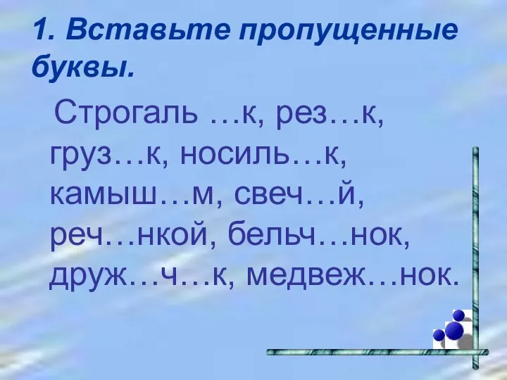 1. Вставьте пропущенные буквы. Строгаль …к, рез…к, груз…к, носиль…к, камыш…м, свеч…й, реч…нкой, бельч…нок, друж…ч…к, медвеж…нок.