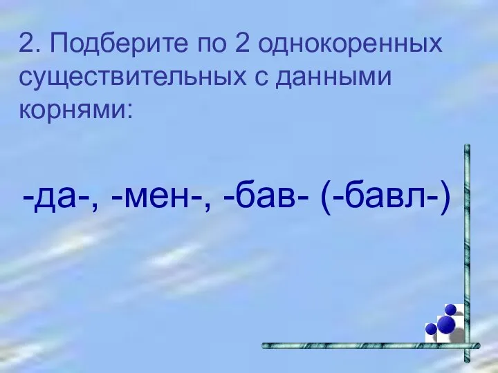 2. Подберите по 2 однокоренных существительных с данными корнями: -да-, -мен-, -бав- (-бавл-)