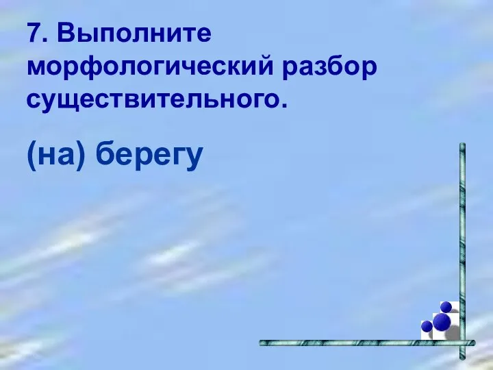 7. Выполните морфологический разбор существительного. (на) берегу