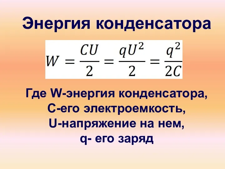 Энергия конденсатора Где W-энергия конденсатора, С-его электроемкость, U-напряжение на нем, q- его заряд