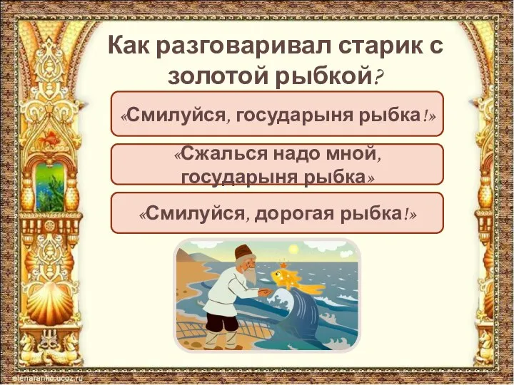 Как разговаривал старик с золотой рыбкой? «Смилуйся, государыня рыбка!» «Сжалься надо