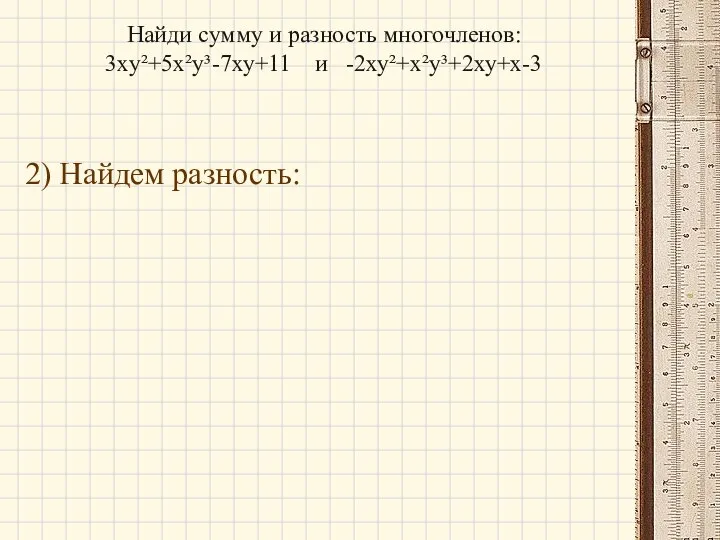 Найди сумму и разность многочленов: 3ху²+5х²у³-7ху+11 и -2ху²+х²у³+2ху+х-3 2) Найдем разность: