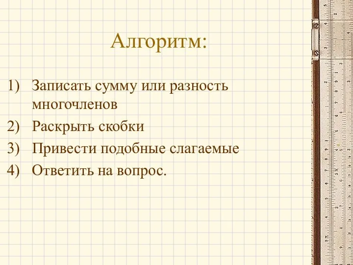 Алгоритм: Записать сумму или разность многочленов Раскрыть скобки Привести подобные слагаемые Ответить на вопрос.