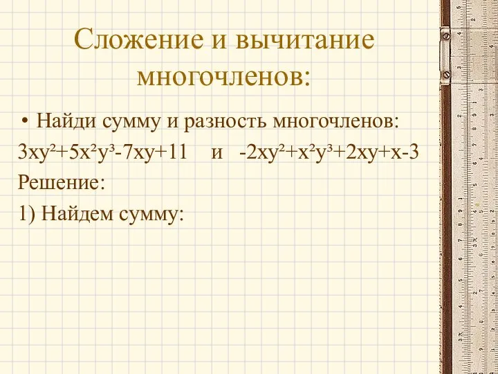 Сложение и вычитание многочленов: Найди сумму и разность многочленов: 3ху²+5х²у³-7ху+11 и -2ху²+х²у³+2ху+х-3 Решение: 1) Найдем сумму: