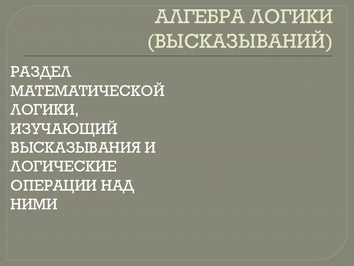 АЛГЕБРА ЛОГИКИ (ВЫСКАЗЫВАНИЙ) РАЗДЕЛ МАТЕМАТИЧЕСКОЙ ЛОГИКИ, ИЗУЧАЮЩИЙ ВЫСКАЗЫВАНИЯ И ЛОГИЧЕСКИЕ ОПЕРАЦИИ НАД НИМИ