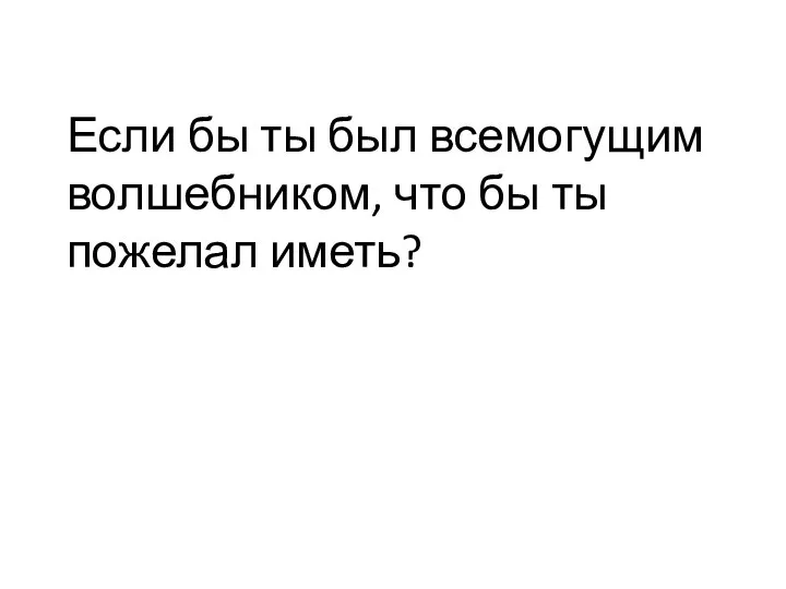 Если бы ты был всемогущим волшебником, что бы ты пожелал иметь?