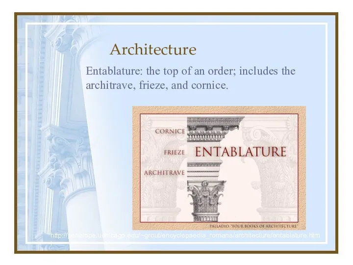 Architecture Entablature: the top of an order; includes the architrave, frieze, and cornice. http://penelope.uchicago.edu/~grout/encyclopaedia_romana/architecture/entablature.html