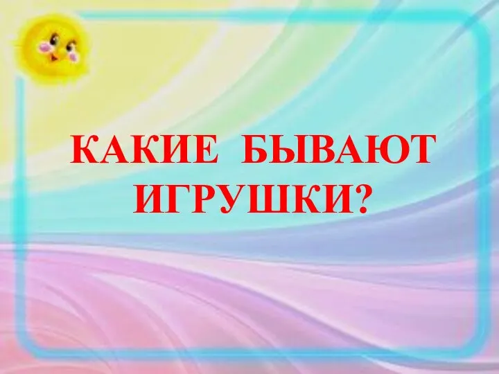 КАКИЕ БЫВАЮТ ИГРУШКИ?