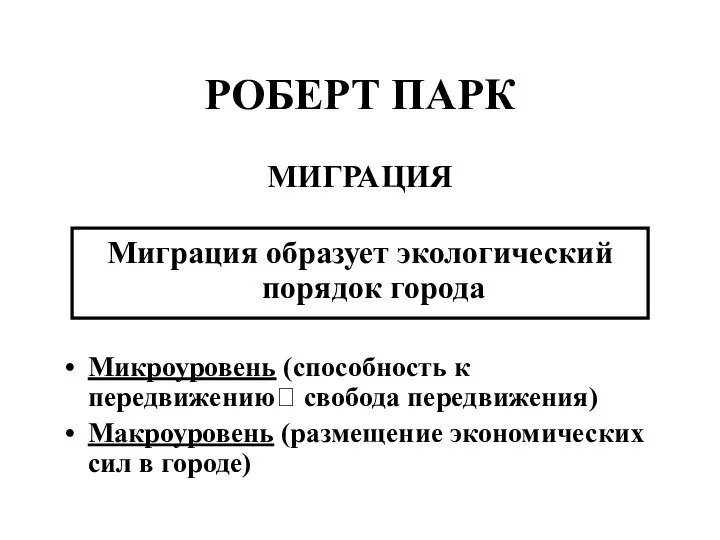 РОБЕРТ ПАРК МИГРАЦИЯ Миграция образует экологический порядок города Микроуровень (способность к