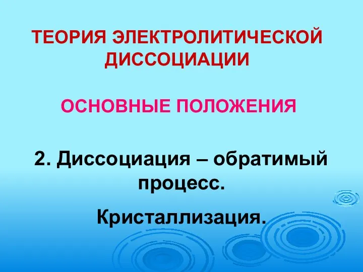 ТЕОРИЯ ЭЛЕКТРОЛИТИЧЕСКОЙ ДИССОЦИАЦИИ ОСНОВНЫЕ ПОЛОЖЕНИЯ 2. Диссоциация – обратимый процесс. Кристаллизация.