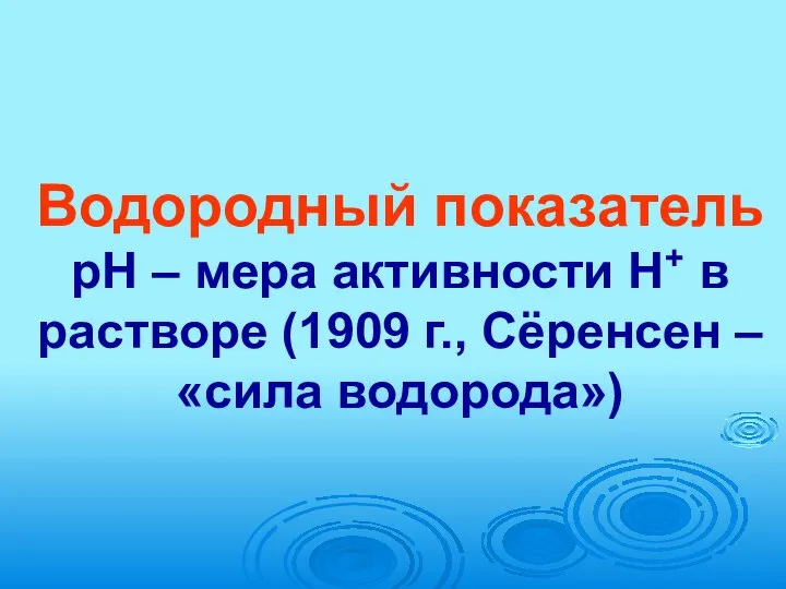 Водородный показатель рН – мера активности Н+ в растворе (1909 г., Сёренсен – «сила водорода»)