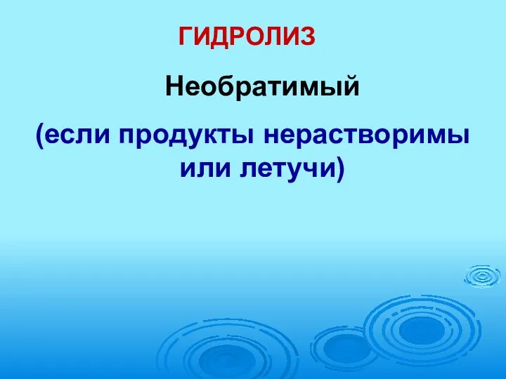 ГИДРОЛИЗ Необратимый (если продукты нерастворимы или летучи)