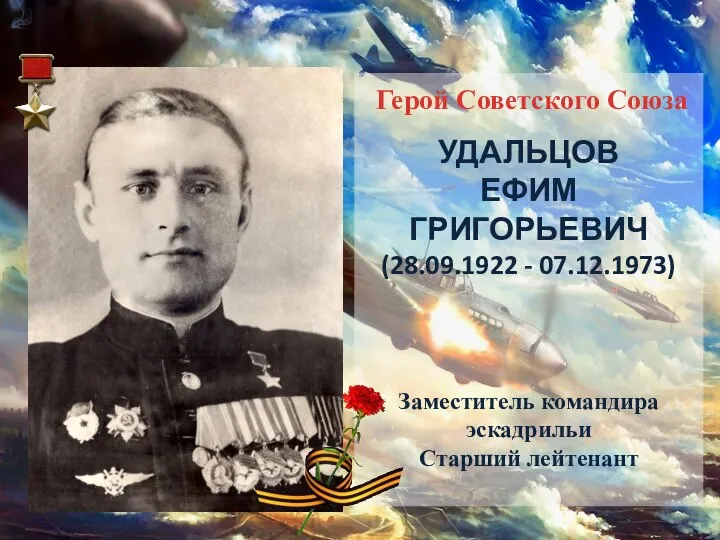 Герой Советского Союза УДАЛЬЦОВ ЕФИМ ГРИГОРЬЕВИЧ (28.09.1922 - 07.12.1973) Заместитель командира эскадрильи Старший лейтенант