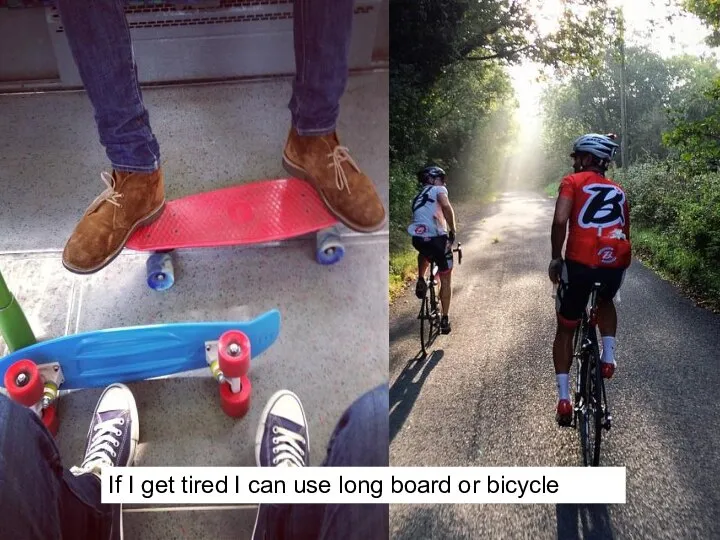 If I get tired I can use long board or bicycle