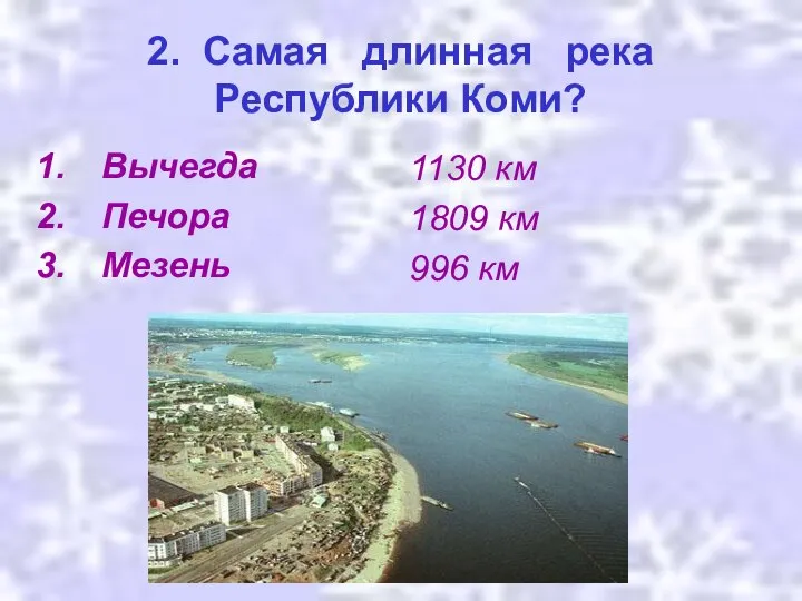 2. Самая длинная река Республики Коми? Вычегда Печора Мезень 1130 км 1809 км 996 км
