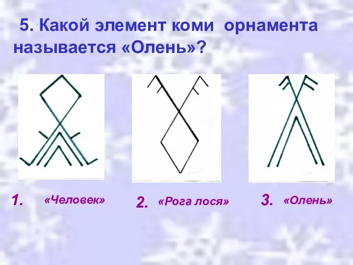 5. Какой элемент коми орнамента называется «Олень»? 1. 2. 3. «Рога лося» «Олень» «Человек»