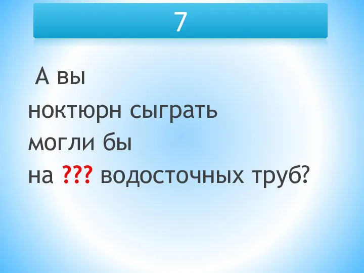 7 А вы ноктюрн сыграть могли бы на ??? водосточных труб?