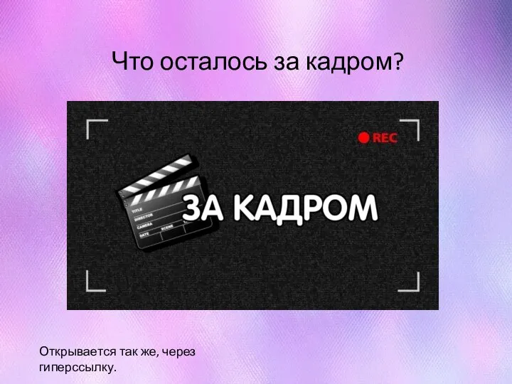 Что осталось за кадром? Открывается так же, через гиперссылку.