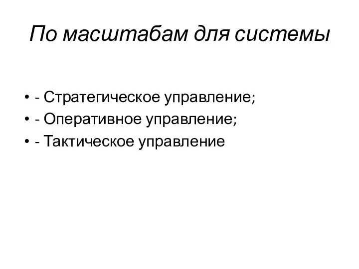 По масштабам для системы - Стратегическое управление; - Оперативное управление; - Тактическое управление