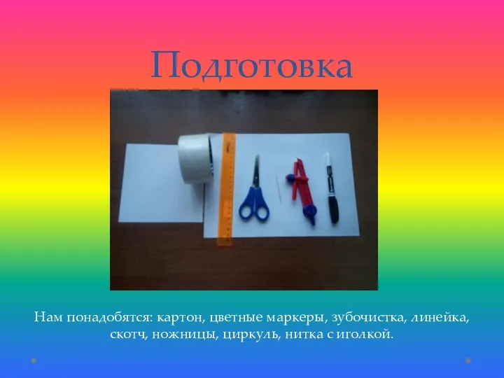 Подготовка Нам понадобятся: картон, цветные маркеры, зубочистка, линейка, скотч, ножницы, циркуль, нитка с иголкой.