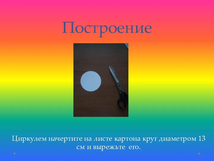 Построение Циркулем начертите на листе картона круг диаметром 13 см и вырежьте его.