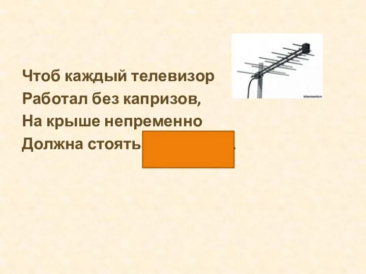 Чтоб каждый телевизор Работал без капризов, На крыше непременно Должна стоять … антенна.