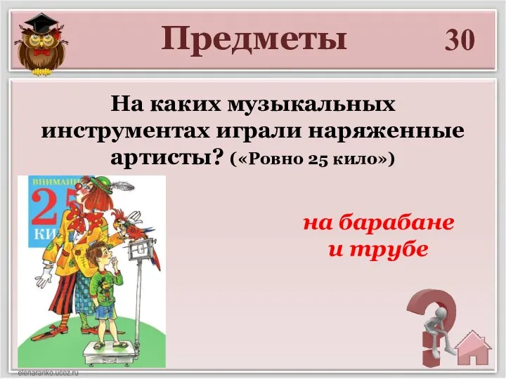 30 На каких музыкальных инструментах играли наряженные артисты? («Ровно 25 кило») на барабане и трубе Предметы