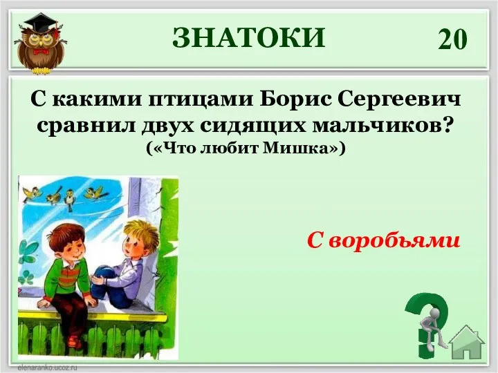 20 С какими птицами Борис Сергеевич сравнил двух сидящих мальчиков? («Что любит Мишка») ЗНАТОКИ С воробьями