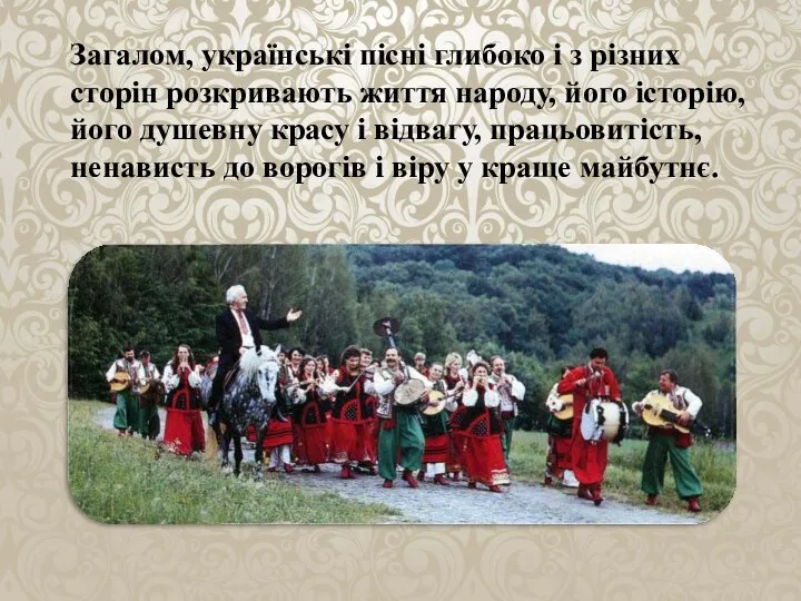 Загалом, українські пісні глибоко і з різних сторін розкривають життя народу,