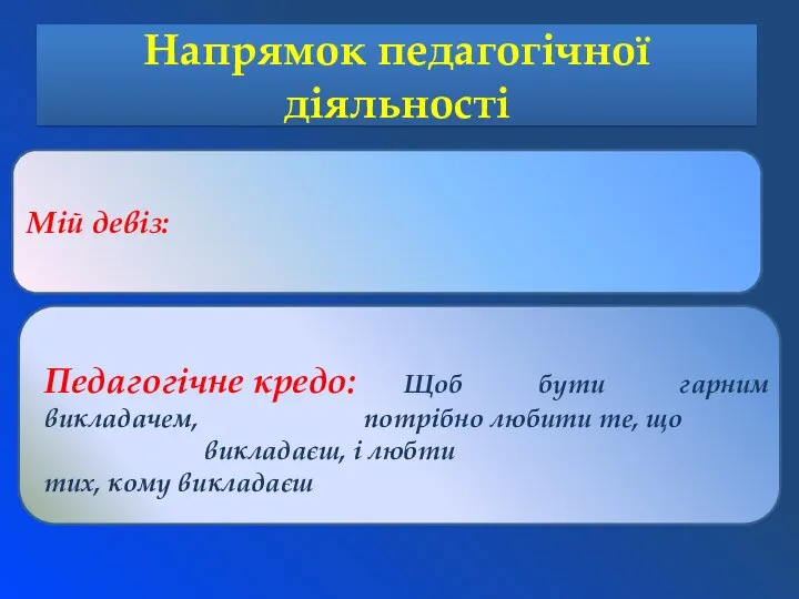 Напрямок педагогічної дiяльностi Педагогiчне кредо: Щоб бути гарним викладачем, потрібно любити