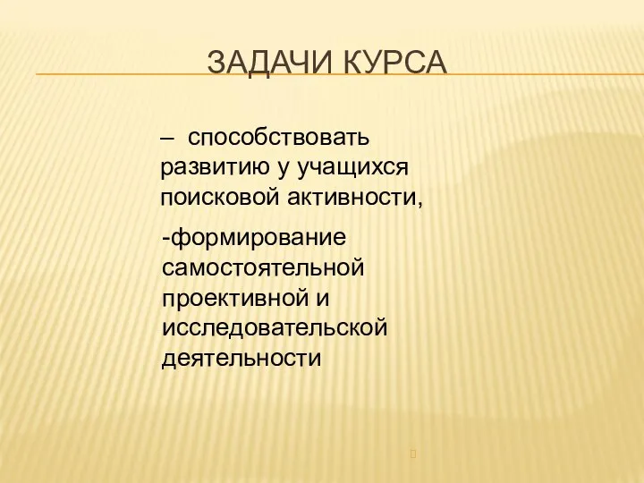 ЗАДАЧИ КУРСА – способствовать развитию у учащихся поисковой активности, -формирование самостоятельной проективной и исследовательской деятельности