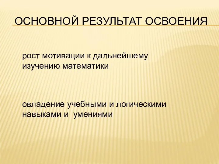 ОСНОВНОЙ РЕЗУЛЬТАТ ОСВОЕНИЯ рост мотивации к дальнейшему изучению математики овладение учебными и логическими навыками и умениями