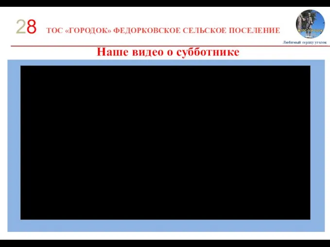 ТОС «ГОРОДОК» ФЕДОРКОВСКОЕ СЕЛЬСКОЕ ПОСЕЛЕНИЕ 28 Наше видео о субботнике Любимый сердцу уголок