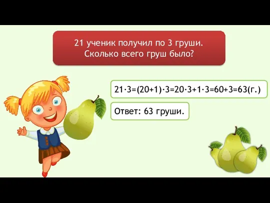 21 ученик получил по 3 груши. Сколько всего груш было? 21∙3=(20+1)∙3=20∙3+1∙3=60+3=63(г.) Ответ: 63 груши.