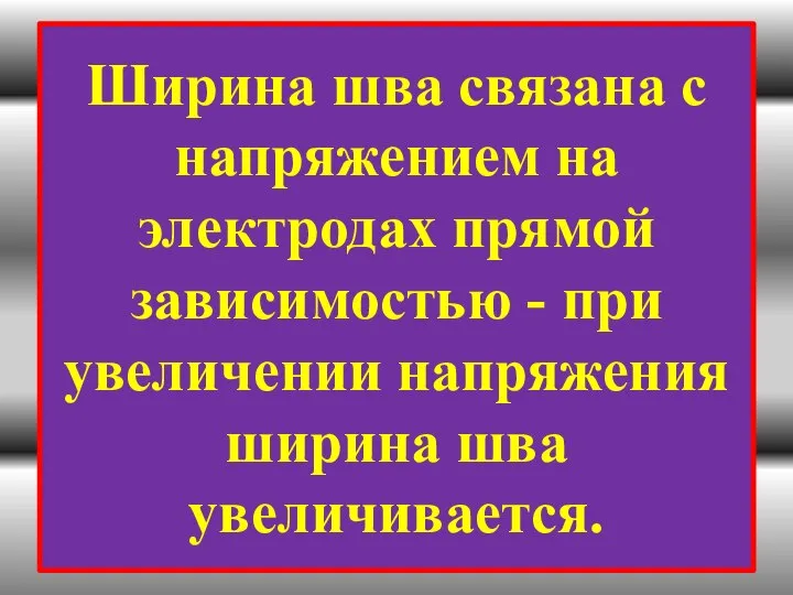 Ширина шва связана с напряжением на электродах прямой зависимостью - при увеличении напряжения ширина шва увеличивается.