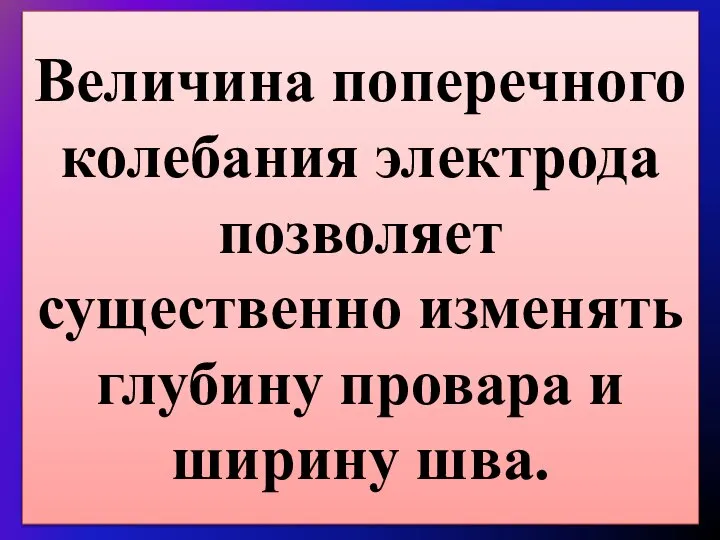 Величина поперечного колебания электрода позволяет существенно изменять глубину провара и ширину шва.