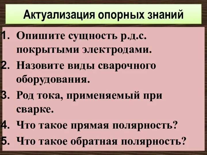 Актуализация опорных знаний Опишите сущность р.д.с. покрытыми электродами. Назовите виды сварочного