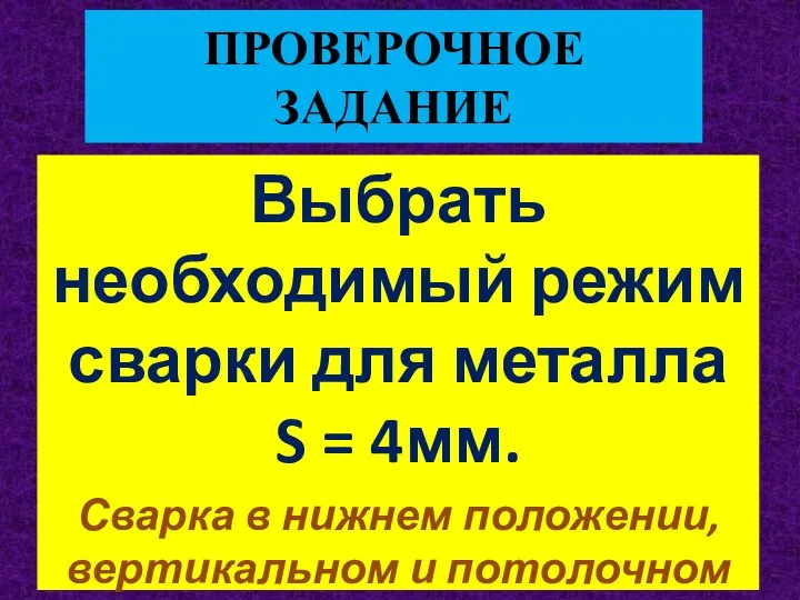 ПРОВЕРОЧНОЕ ЗАДАНИЕ Выбрать необходимый режим сварки для металла S = 4мм.