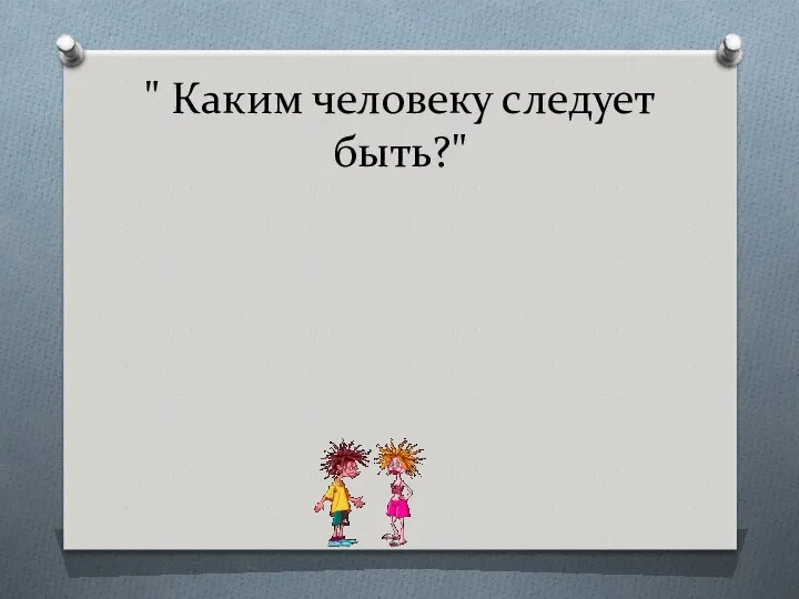 " Каким человеку следует быть?" " Уважен, хочешь быть, умей других уважать"