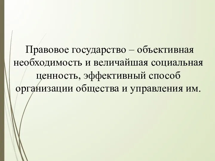 Правовое государство – объективная необходимость и величайшая социальная ценность, эффективный способ организации общества и управления им.