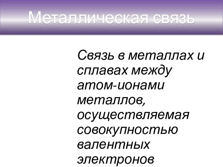 Металлическая связь Связь в металлах и сплавах между атом-ионами металлов, осуществляемая совокупностью валентных электронов