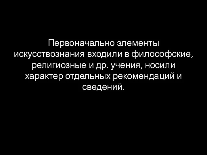 Первоначально элементы искусствознания входили в философские, религиозные и др. учения, носили характер отдельных рекомендаций и сведений.