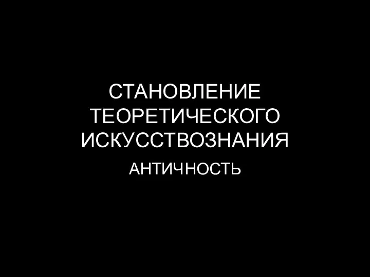 СТАНОВЛЕНИЕ ТЕОРЕТИЧЕСКОГО ИСКУССТВОЗНАНИЯ АНТИЧНОСТЬ