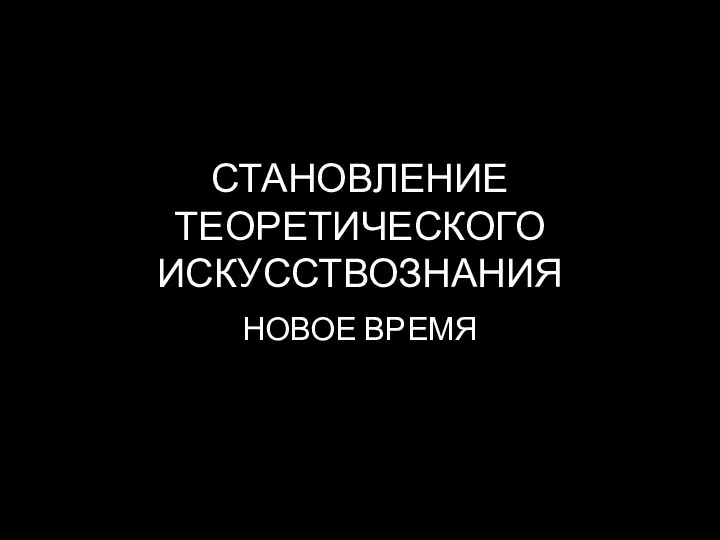 СТАНОВЛЕНИЕ ТЕОРЕТИЧЕСКОГО ИСКУССТВОЗНАНИЯ НОВОЕ ВРЕМЯ