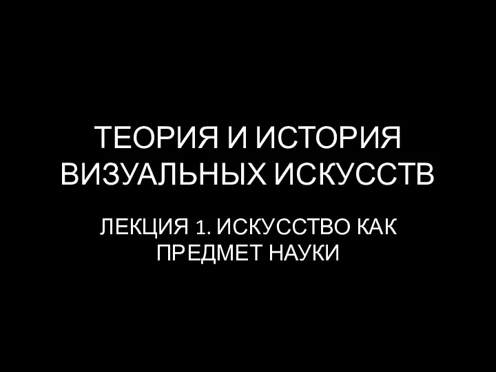 ТЕОРИЯ И ИСТОРИЯ ВИЗУАЛЬНЫХ ИСКУССТВ ЛЕКЦИЯ 1. ИСКУССТВО КАК ПРЕДМЕТ НАУКИ